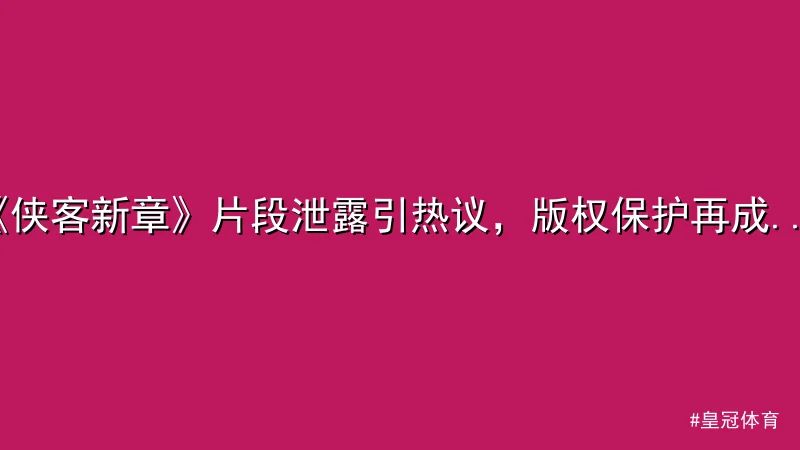 皇冠体育 - 《侠客新章》片段泄露引热议，版权保护再成焦点 配图1