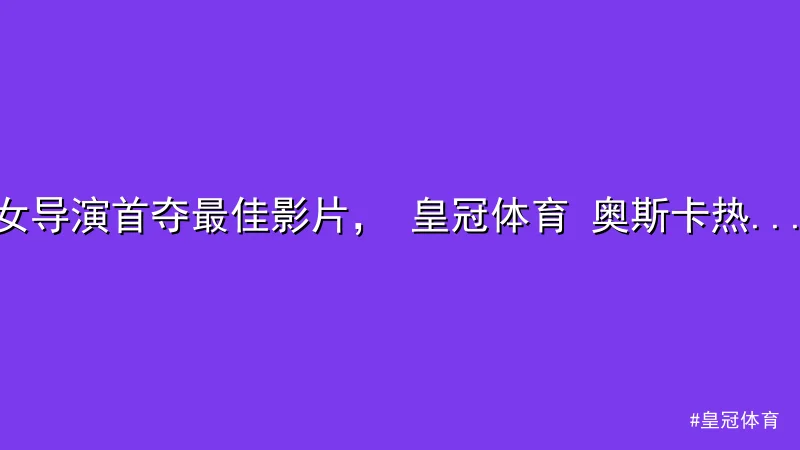皇冠体育 - 女导演首夺最佳影片， 皇冠体育 奥斯卡热点事件全解析 配图1