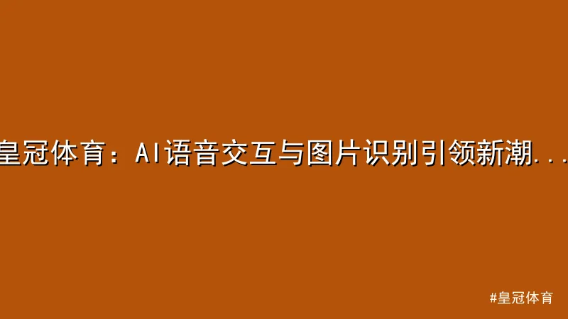 皇冠体育 - 皇冠体育：AI语音交互与图片识别引领新潮流 配图1