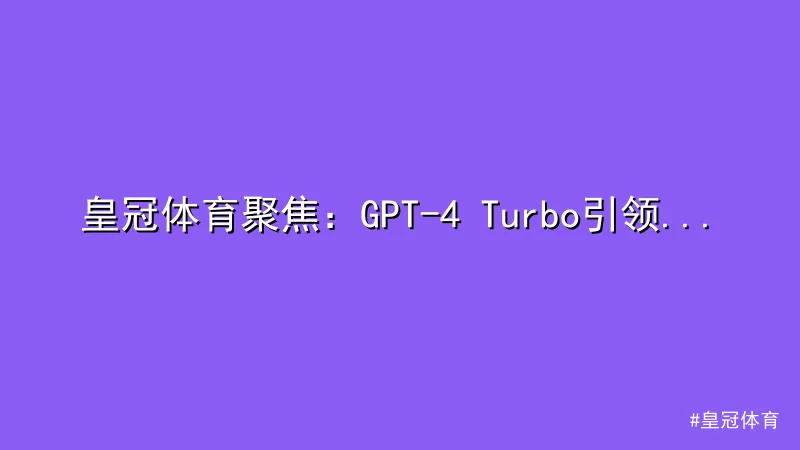 皇冠体育 - 皇冠体育聚焦：GPT-4 Turbo引领AI技术新突破 配图1