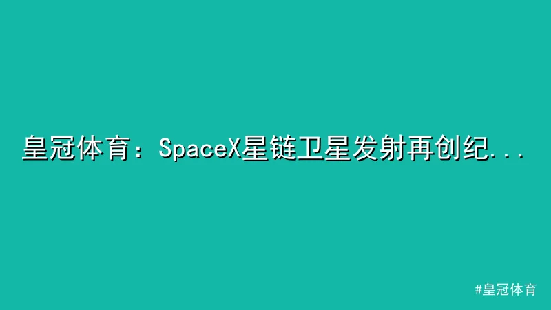 皇冠体育 - 皇冠体育：SpaceX星链卫星发射再创纪录，全球联网迈新阶段 配图1